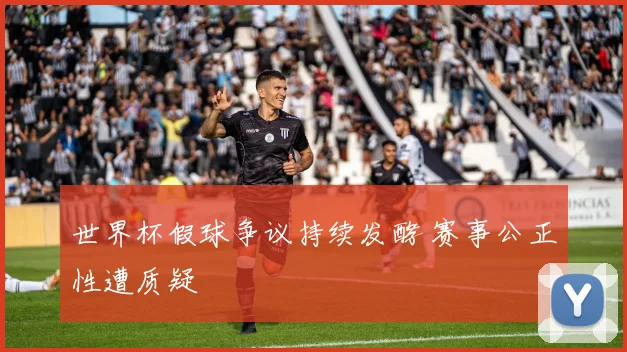世界杯假球争议持续发酵 赛事公正性遭质疑