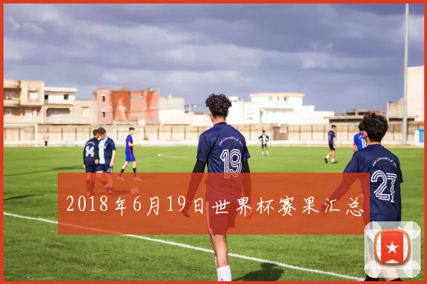 2018年6月19日世界杯赛果汇总