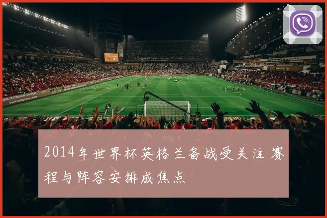 2014年世界杯英格兰备战受关注 赛程与阵容安排成焦点
