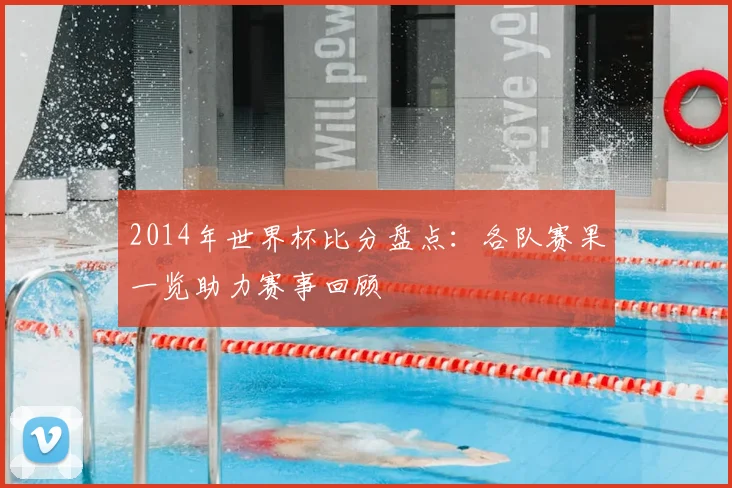 2014年世界杯比分盘点：各队赛果一览助力赛事回顾