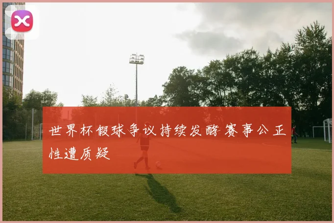 世界杯假球争议持续发酵 赛事公正性遭质疑