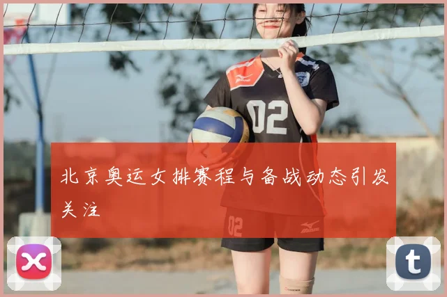 北京奥运女排赛程与备战动态引发关注