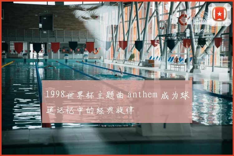 1998世界杯主题曲 anthem 成为球迷记忆中的经典旋律