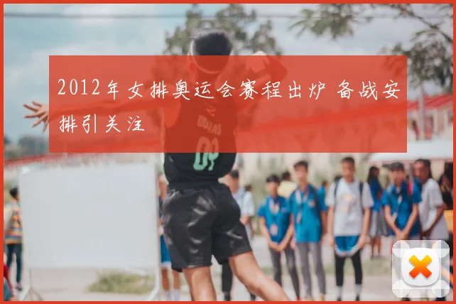 2012年女排奥运会赛程出炉 备战安排引关注
