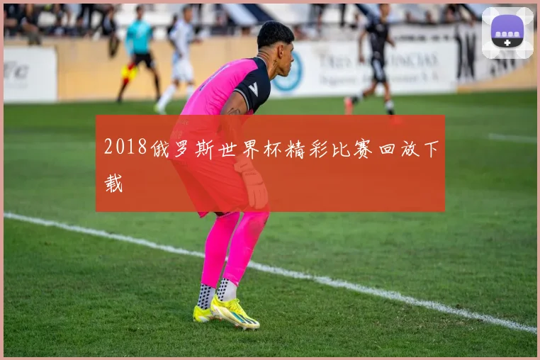 2018俄罗斯世界杯精彩比赛回放下载